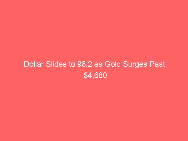 Dollar Slides to 98.2 as Gold Surges Past $4,680 — Geopolitical Uncertainty Reshapes Safe-Haven Flows