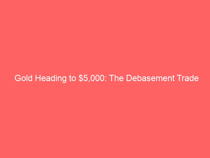 Gold Heading to $5,000: The Debasement Trade Accelerates