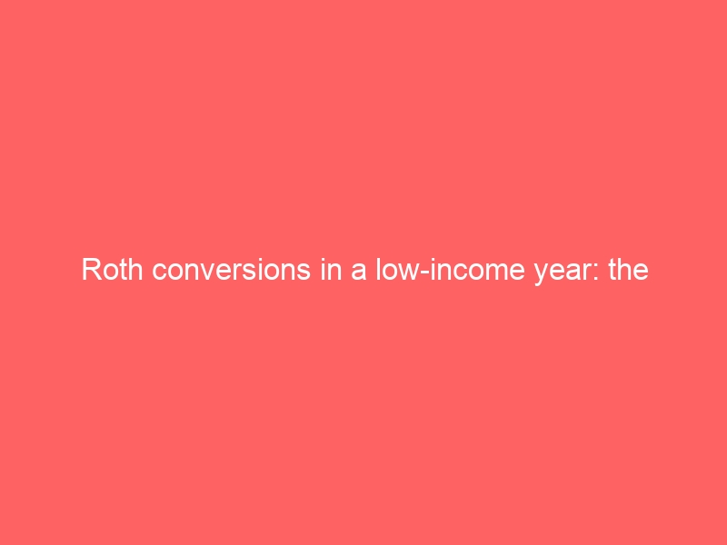 Roth conversions in a low-income year: the arithmetic, not the hype