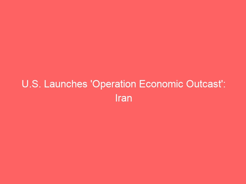 U.S. Launches ‘Operation Economic Outcast’: Iran Sanctions Escalation and Market Impact