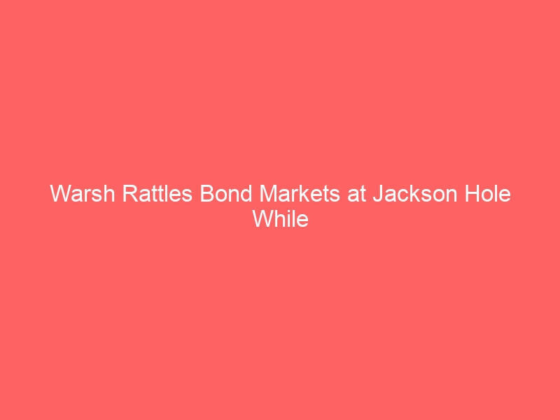 Warsh Rattles Bond Markets at Jackson Hole While Trump Seizes Venezuelan Oil