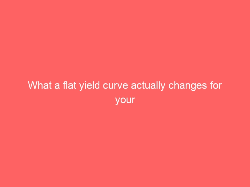 What a flat yield curve actually changes for your cash ladder